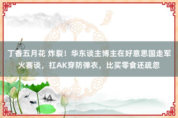 丁香五月花 炸裂!华东谈主博主在好意思国走军火赛谈,扛AK穿防弹衣,比买零食还疏忽
