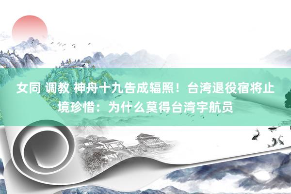 女同 调教 神舟十九告成辐照！台湾退役宿将止境珍惜：为什么莫得台湾宇航员