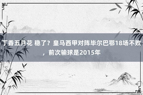 丁香五月花 稳了？皇马西甲对阵毕尔巴鄂18场不败，前次输球是2015年