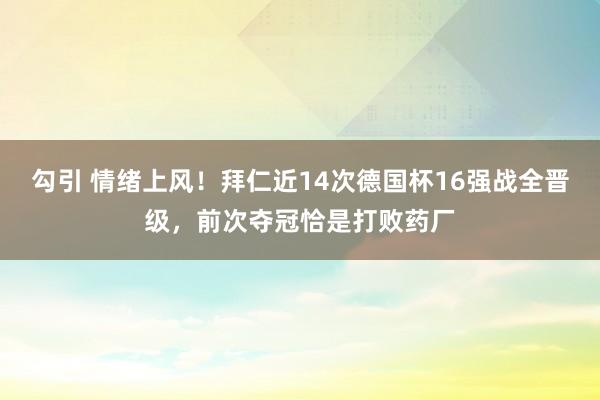 勾引 情绪上风！拜仁近14次德国杯16强战全晋级，前次夺冠恰是打败药厂