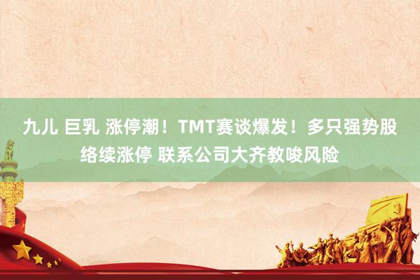 九儿 巨乳 涨停潮!TMT赛谈爆发!多只强势股络续涨停 联系公司大齐教唆风险