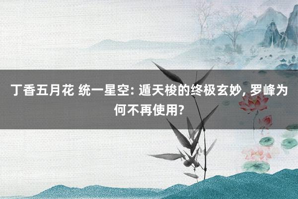 丁香五月花 统一星空: 遁天梭的终极玄妙, 罗峰为何不再使用?