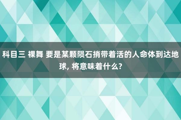 科目三 裸舞 要是某颗陨石捎带着活的人命体到达地球， 将意味着什么?