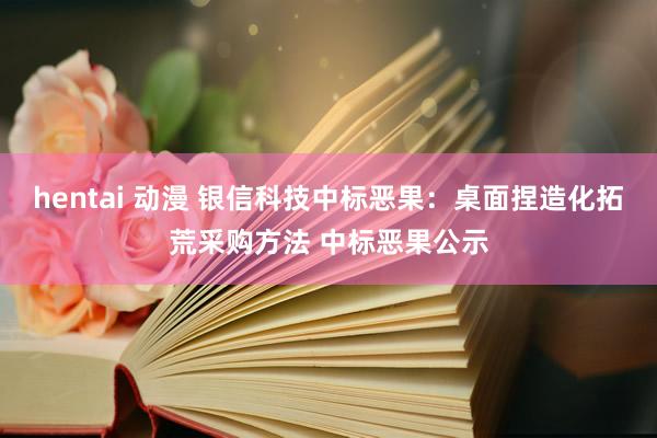 hentai 动漫 银信科技中标恶果:桌面捏造化拓荒采购方法 中标恶果公示