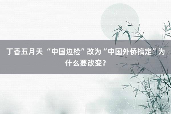 丁香五月天 “中国边检”改为“中国外侨搞定”为什么要改变?