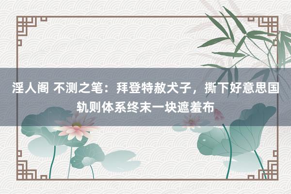 淫人阁 不测之笔:拜登特赦犬子,撕下好意思国轨则体系终末一块遮羞布