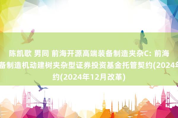 陈凯歌 男同 前海开源高端装备制造夹杂C: 前海开源高端装备制造机动建树夹杂型证券投资基金托管契约(2024年12月改革)