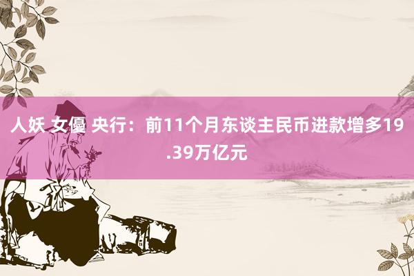 人妖 女優 央行：前11个月东谈主民币进款增多19.39万亿元