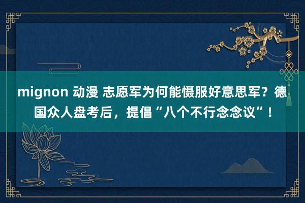 mignon 动漫 志愿军为何能慑服好意思军？德国众人盘考后，提倡“八个不行念念议”！