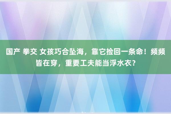 国产 拳交 女孩巧合坠海，靠它捡回一条命！频频皆在穿，重要工夫能当浮水衣？