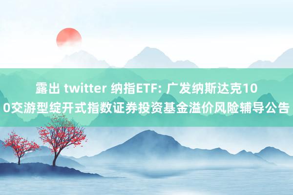 露出 twitter 纳指ETF: 广发纳斯达克100交游型绽开式指数证券投资基金溢价风险辅导公告