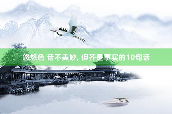 悠悠色 话不美妙， 但齐是事实的10句话