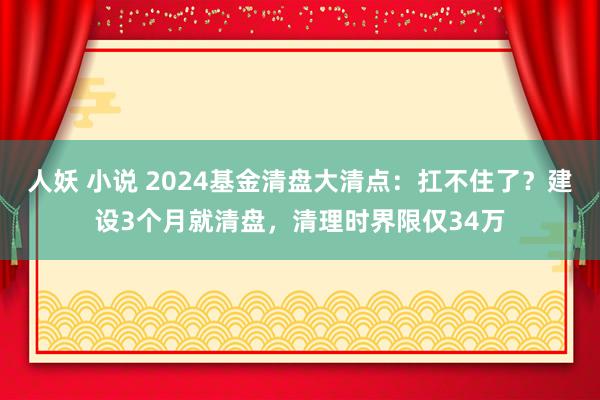 人妖 小说 2024基金清盘大清点:扛不住了?建设3个月就清盘,清理时界限仅34万