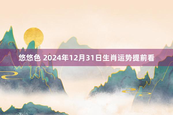 悠悠色 2024年12月31日生肖运势提前看