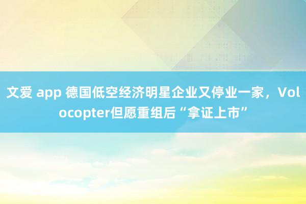 文爱 app 德国低空经济明星企业又停业一家,Volocopter但愿重组后“拿证上市”