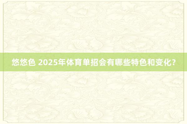 悠悠色 2025年体育单招会有哪些特色和变化?