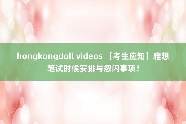 hongkongdoll videos 【考生应知】雅想笔试时候安排与忽闪事项！