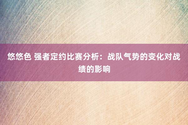 悠悠色 强者定约比赛分析:战队气势的变化对战绩的影响