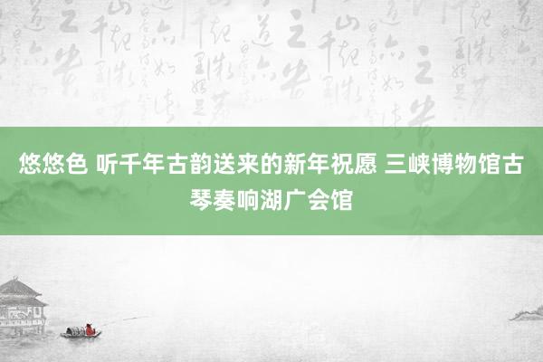 悠悠色 听千年古韵送来的新年祝愿 三峡博物馆古琴奏响湖广会馆