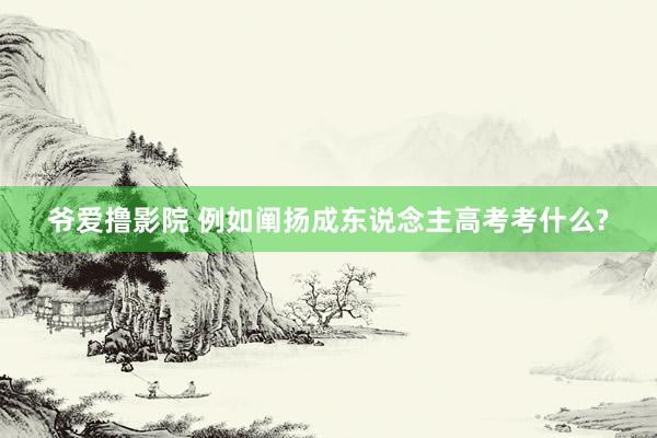 爷爱撸影院 例如阐扬成东说念主高考考什么?