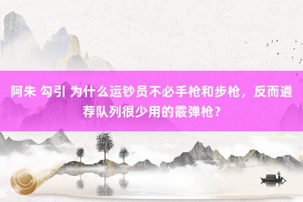 阿朱 勾引 为什么运钞员不必手枪和步枪,反而遴荐队列很少用的霰弹枪?