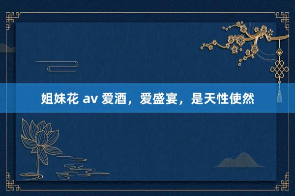 姐妹花 av 爱酒,爱盛宴,是天性使然