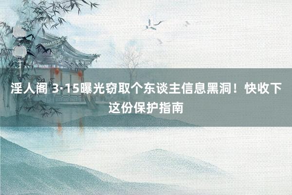 淫人阁 3·15曝光窃取个东谈主信息黑洞!快收下这份保护指南