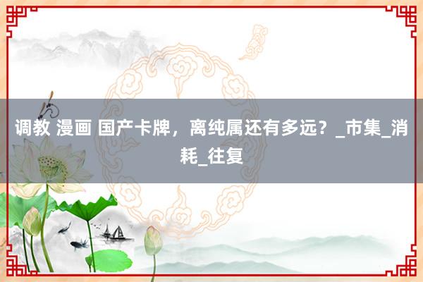 调教 漫画 国产卡牌，离纯属还有多远？_市集_消耗_往复