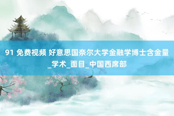 91 免费视频 好意思国奈尔大学金融学博士含金量_学术_面目_中国西席部