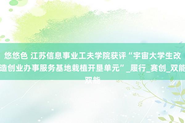悠悠色 江苏信息事业工夫学院获评“宇宙大学生改造创业办事服务基地栽植开垦单元”_履行_赛创_双能