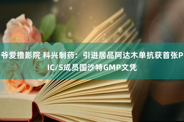 爷爱撸影院 科兴制药：引进居品阿达木单抗获首张PIC/S成员国沙特GMP文凭