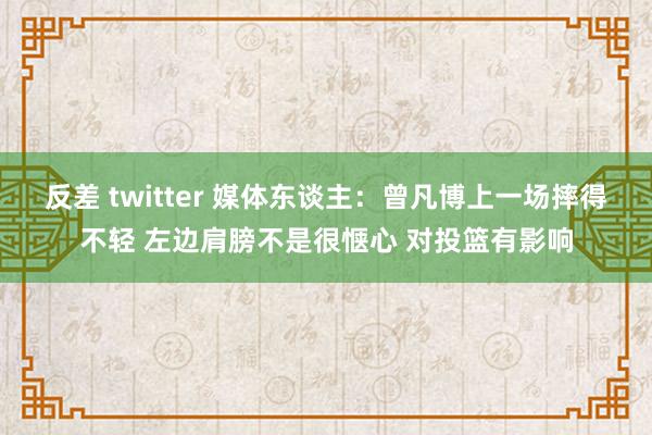 反差 twitter 媒体东谈主：曾凡博上一场摔得不轻 左边肩膀不是很惬心 对投篮有影响