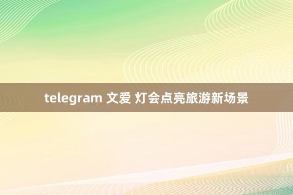 telegram 文爱 灯会点亮旅游新场景
