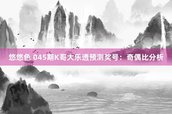 悠悠色 045期K哥大乐透预测奖号:奇偶比分析
