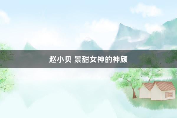 赵小贝 景甜女神的神颜